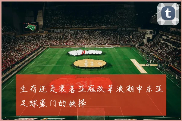 生存还是衰落亚冠改革浪潮中东亚足球豪门的抉择